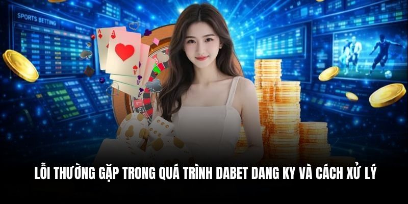 Lỗi thường gặp trong quá trình Dabet đăng ký và cách xử lý